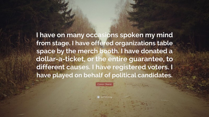 Conor Oberst Quote: “I have on many occasions spoken my mind from stage. I have offered organizations table space by the merch booth. I have donated a dollar-a-ticket, or the entire guarantee, to different causes. I have registered voters. I have played on behalf of political candidates.”