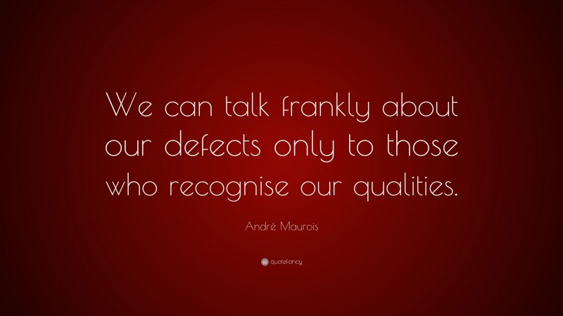 André Maurois Quote: “We can talk frankly about our defects only to those who recognise our qualities.”