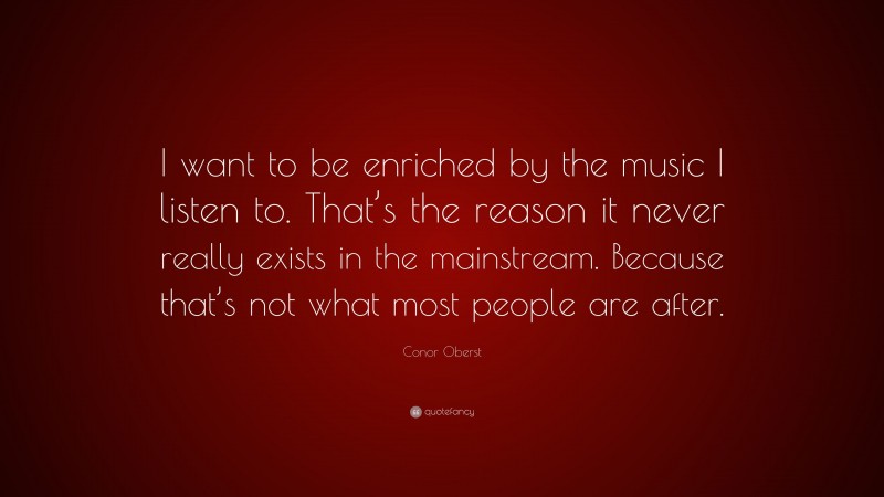 Conor Oberst Quote: “I want to be enriched by the music I listen to. That’s the reason it never really exists in the mainstream. Because that’s not what most people are after.”