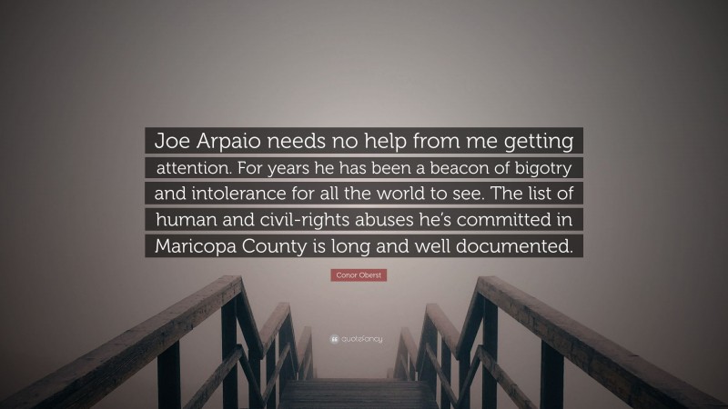 Conor Oberst Quote: “Joe Arpaio needs no help from me getting attention. For years he has been a beacon of bigotry and intolerance for all the world to see. The list of human and civil-rights abuses he’s committed in Maricopa County is long and well documented.”