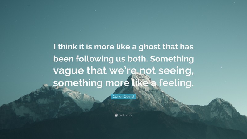 Conor Oberst Quote: “I think it is more like a ghost that has been following us both. Something vague that we’re not seeing, something more like a feeling.”