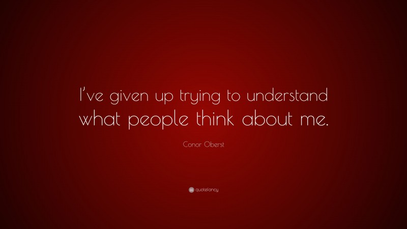 Conor Oberst Quote: “I’ve given up trying to understand what people think about me.”