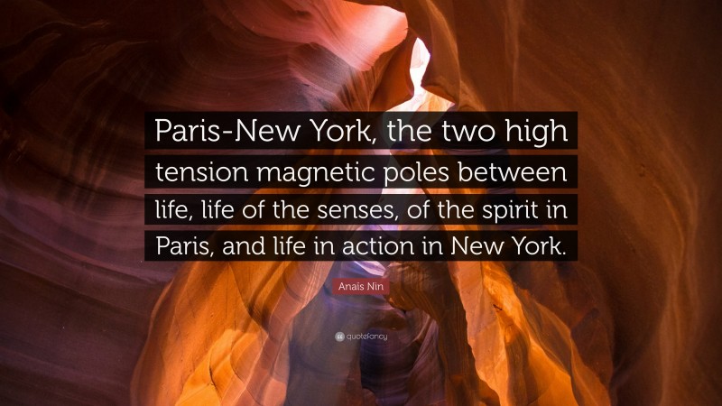 Anaïs Nin Quote: “Paris-New York, the two high tension magnetic poles between life, life of the senses, of the spirit in Paris, and life in action in New York.”