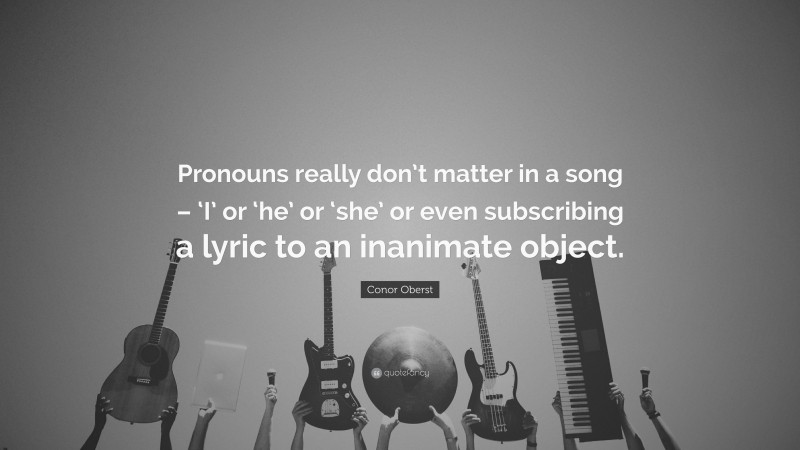 Conor Oberst Quote: “Pronouns really don’t matter in a song – ‘I’ or ‘he’ or ‘she’ or even subscribing a lyric to an inanimate object.”