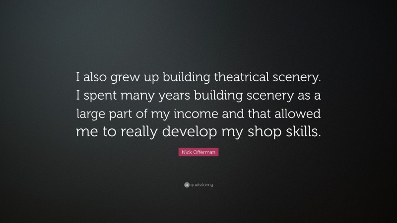 Nick Offerman Quote: “I also grew up building theatrical scenery. I spent many years building scenery as a large part of my income and that allowed me to really develop my shop skills.”