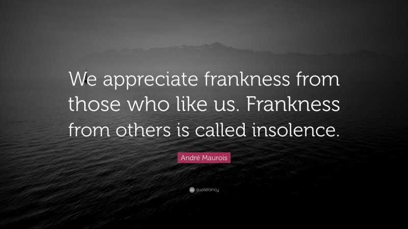 André Maurois Quote: “We appreciate frankness from those who like us. Frankness from others is called insolence.”