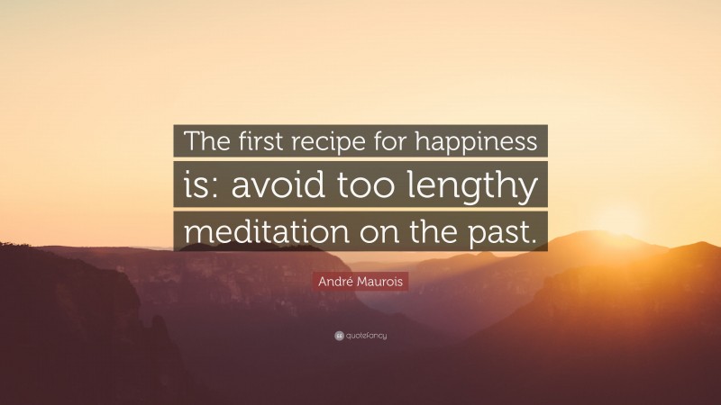 André Maurois Quote: “The first recipe for happiness is: avoid too lengthy meditation on the past.”