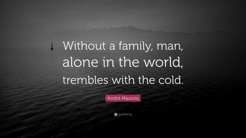 André Maurois Quote: “Without a family, man, alone in the world, trembles with the cold.”