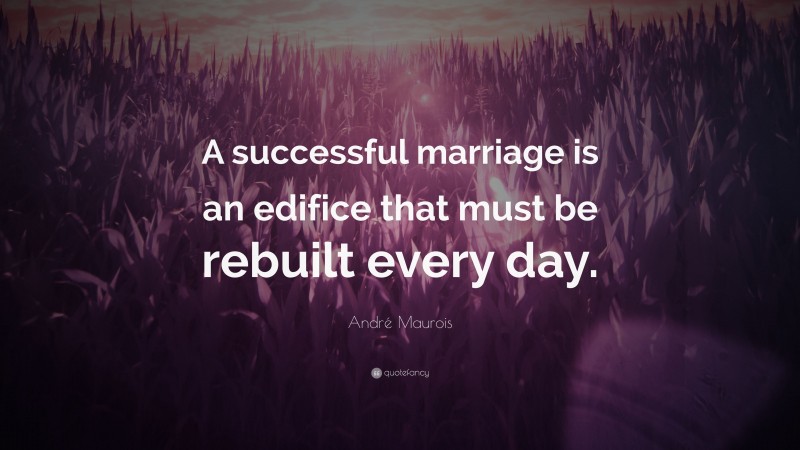 André Maurois Quote: “A successful marriage is an edifice that must be rebuilt every day.”