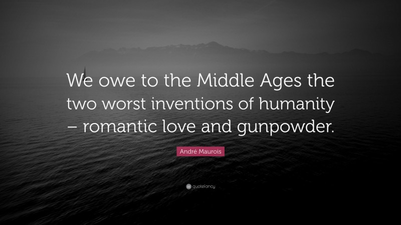 André Maurois Quote: “We owe to the Middle Ages the two worst inventions of humanity – romantic love and gunpowder.”
