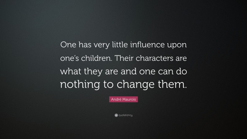 André Maurois Quote: “One has very little influence upon one’s children. Their characters are what they are and one can do nothing to change them.”