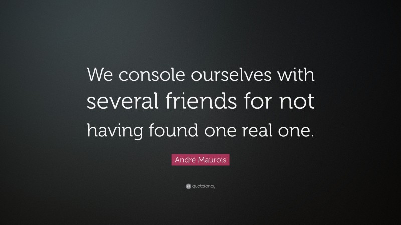 André Maurois Quote: “We console ourselves with several friends for not having found one real one.”