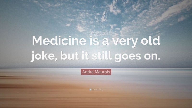 André Maurois Quote: “Medicine is a very old joke, but it still goes on.”