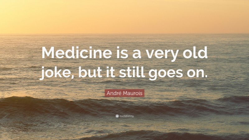André Maurois Quote: “Medicine is a very old joke, but it still goes on.”