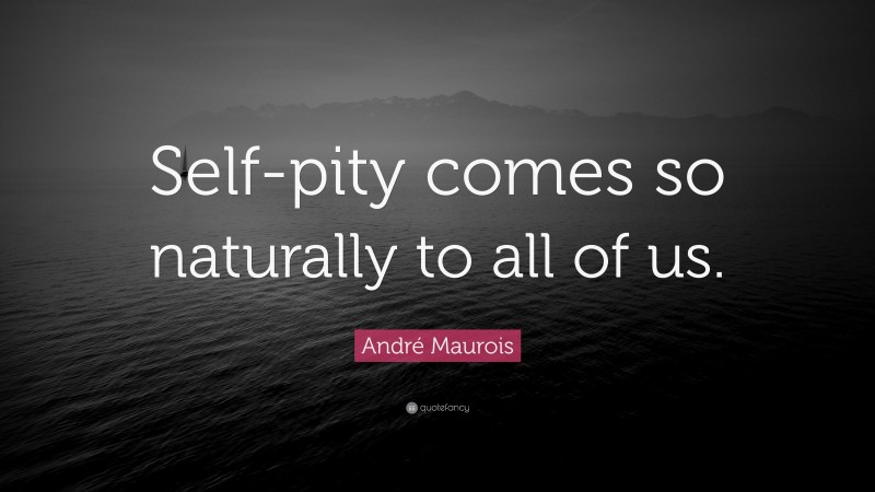 André Maurois Quote: “Self-pity comes so naturally to all of us.”