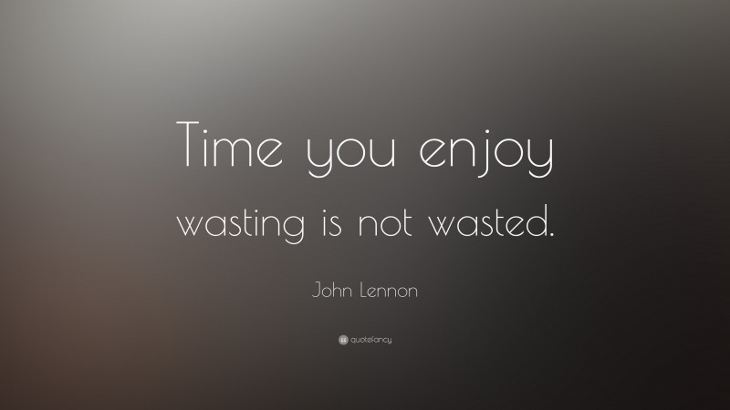 John Lennon Quote: “Time you enjoy wasting is not wasted.”