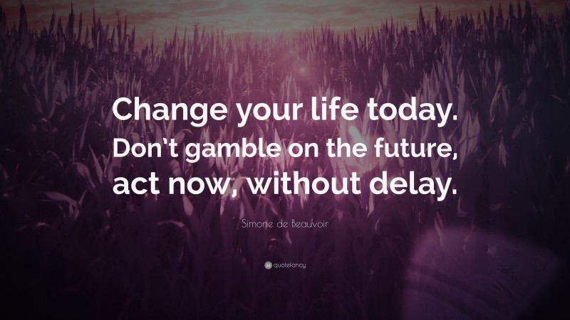 Simone de Beauvoir Quote: “Change your life today. Don’t gamble on the future, act now, without delay.”