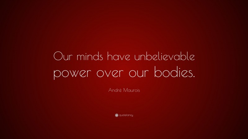 André Maurois Quote: “Our minds have unbelievable power over our bodies.”