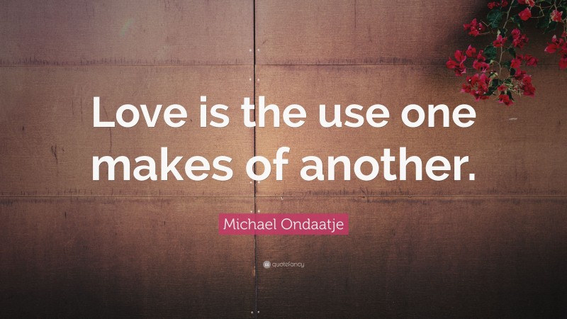 Michael Ondaatje Quote: “Love is the use one makes of another.”