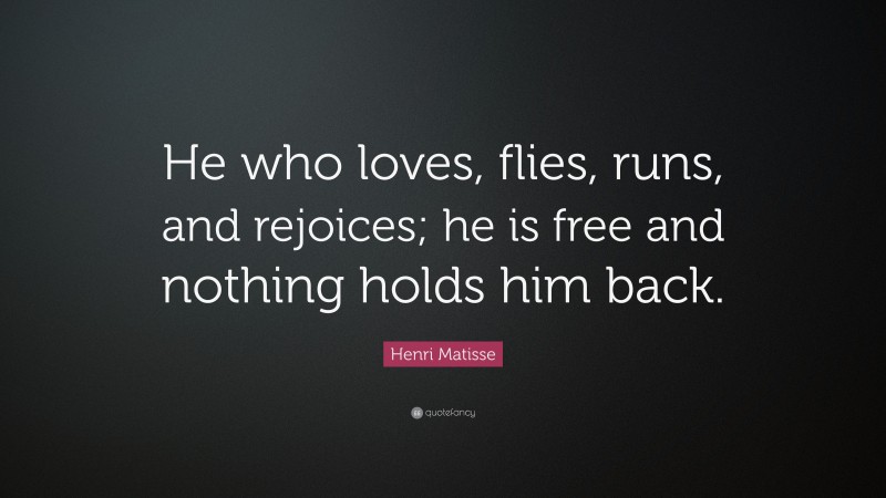 Henri Matisse Quote: “He who loves, flies, runs, and rejoices; he is free and nothing holds him back.”