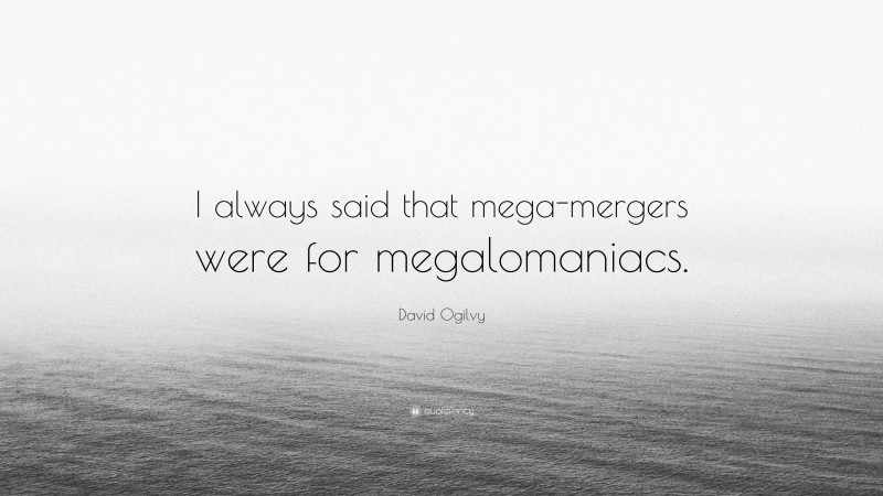 David Ogilvy Quote: “I always said that mega-mergers were for megalomaniacs.”