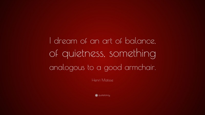 Henri Matisse Quote: “I dream of an art of balance, of quietness, something analogous to a good armchair.”