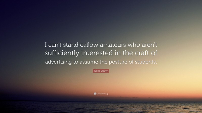 David Ogilvy Quote: “I can’t stand callow amateurs who aren’t sufficiently interested in the craft of advertising to assume the posture of students.”