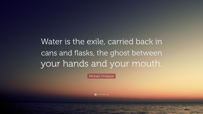 Michael Ondaatje Quote: “Water is the exile, carried back in cans and flasks, the ghost between your hands and your mouth.”