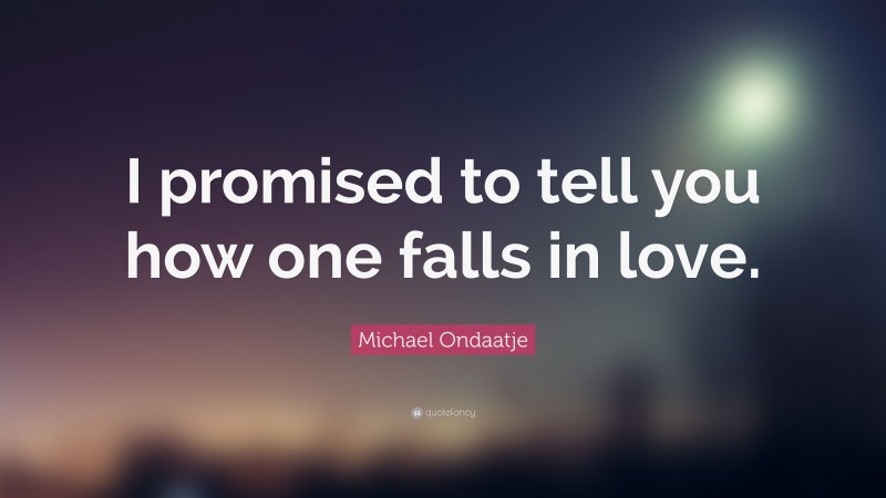 Michael Ondaatje Quote: “I promised to tell you how one falls in love.”