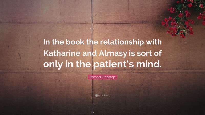 Michael Ondaatje Quote: “In the book the relationship with Katharine and Almasy is sort of only in the patient’s mind.”