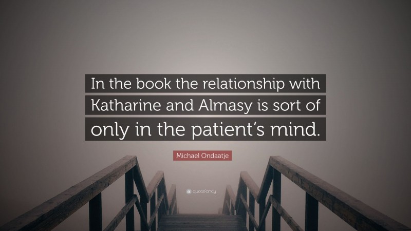 Michael Ondaatje Quote: “In the book the relationship with Katharine and Almasy is sort of only in the patient’s mind.”