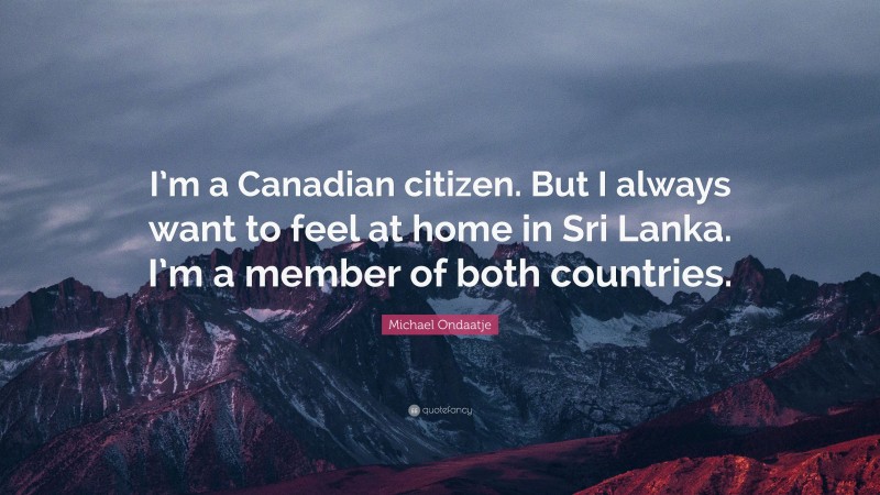 Michael Ondaatje Quote: “I’m a Canadian citizen. But I always want to feel at home in Sri Lanka. I’m a member of both countries.”