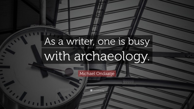 Michael Ondaatje Quote: “As a writer, one is busy with archaeology.”