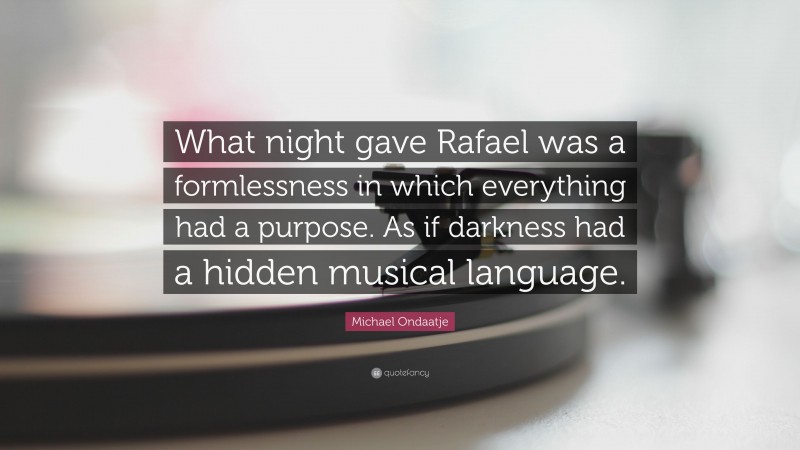 Michael Ondaatje Quote: “What night gave Rafael was a formlessness in which everything had a purpose. As if darkness had a hidden musical language.”