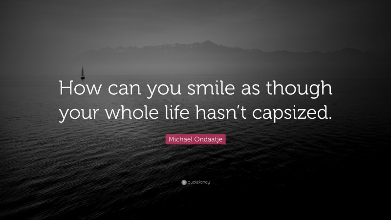 Michael Ondaatje Quote: “How can you smile as though your whole life hasn’t capsized.”