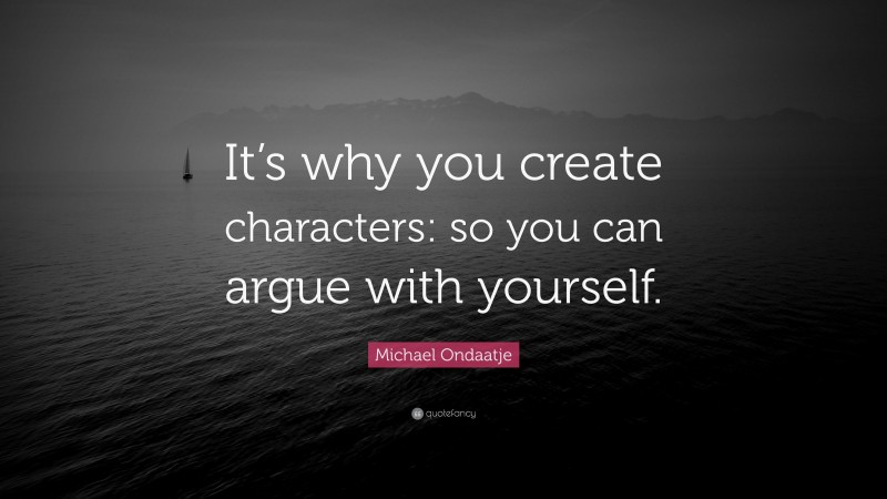 Michael Ondaatje Quote: “It’s why you create characters: so you can argue with yourself.”