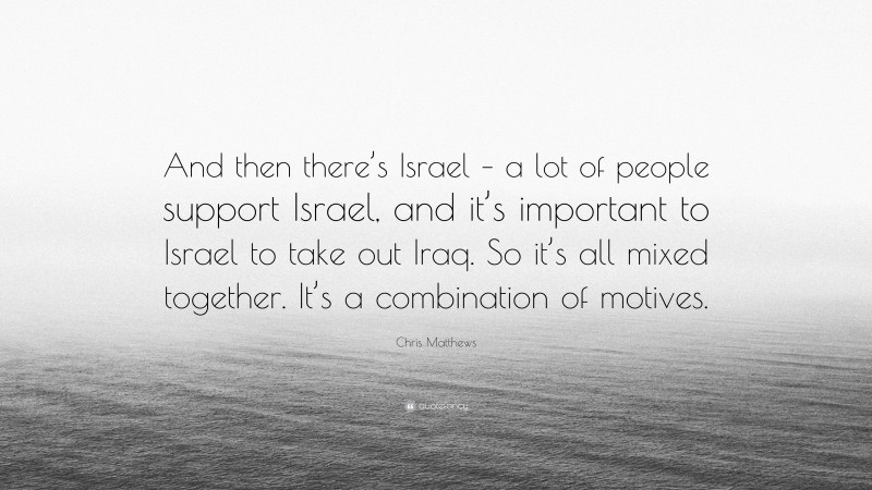 Chris Matthews Quote: “And then there’s Israel – a lot of people support Israel, and it’s important to Israel to take out Iraq. So it’s all mixed together. It’s a combination of motives.”