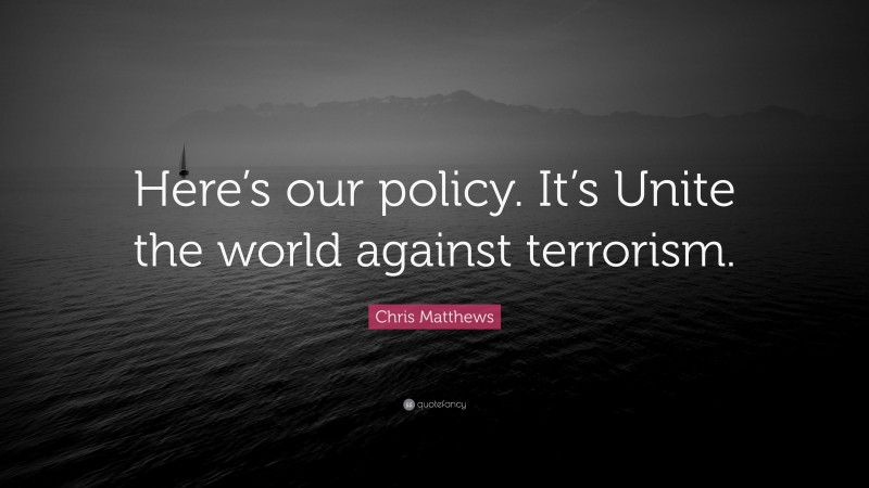 Chris Matthews Quote: “Here’s our policy. It’s Unite the world against terrorism.”