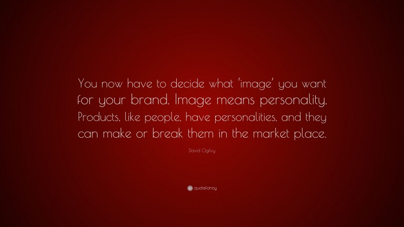 David Ogilvy Quote: “You now have to decide what ‘image’ you want for your brand. Image means personality. Products, like people, have personalities, and they can make or break them in the market place.”