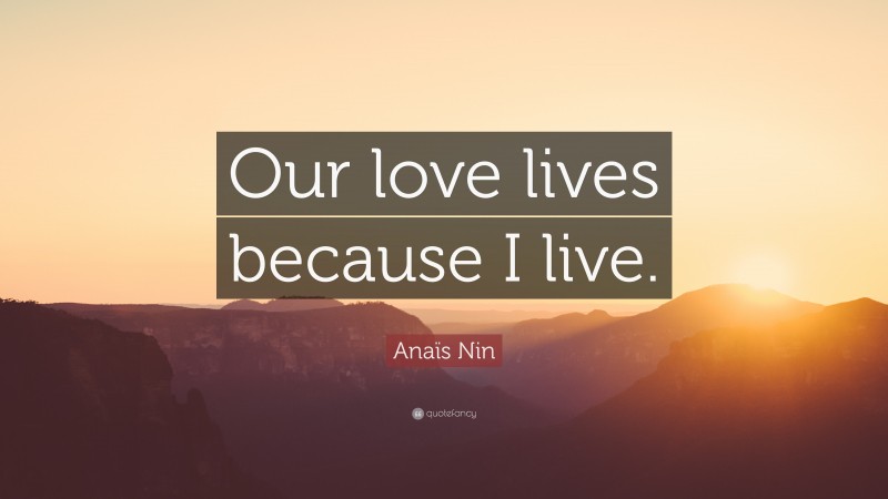 Anaïs Nin Quote: “Our love lives because I live.”