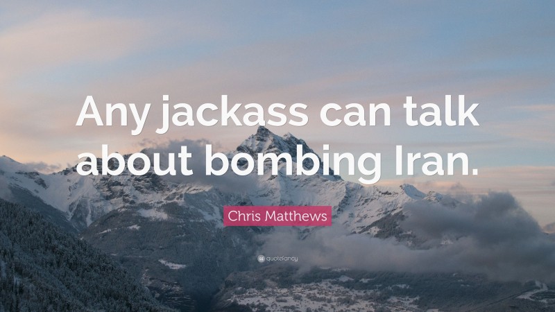 Chris Matthews Quote: “Any jackass can talk about bombing Iran.”