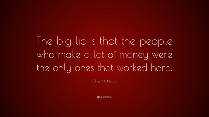 Chris Matthews Quote: “The big lie is that the people who make a lot of money were the only ones that worked hard.”