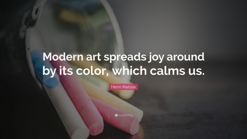 Henri Matisse Quote: “Modern art spreads joy around by its color, which calms us.”