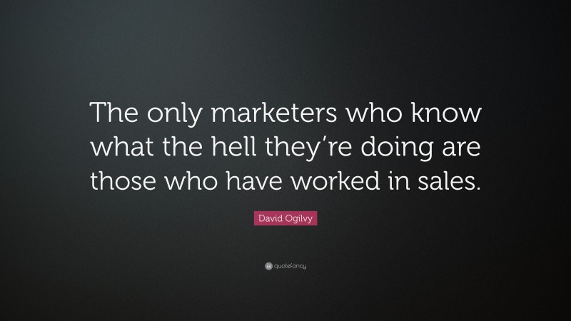 David Ogilvy Quote: “The only marketers who know what the hell they’re doing are those who have worked in sales.”