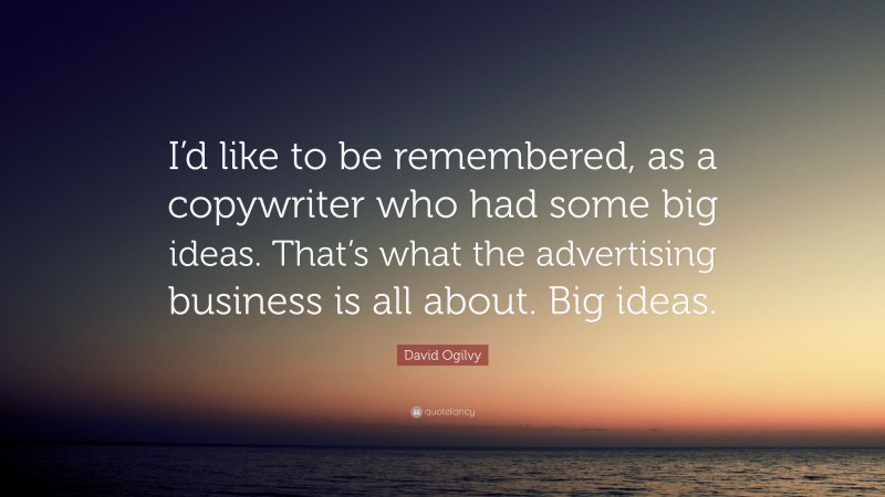 David Ogilvy Quote: “I’d like to be remembered, as a copywriter who had some big ideas. That’s what the advertising business is all about. Big ideas.”