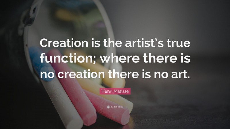 Henri Matisse Quote: “Creation is the artist’s true function; where there is no creation there is no art.”
