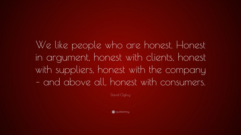David Ogilvy Quote: “We like people who are honest. Honest in argument, honest with clients, honest with suppliers, honest with the company – and above all, honest with consumers.”