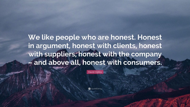 David Ogilvy Quote: “We like people who are honest. Honest in argument, honest with clients, honest with suppliers, honest with the company – and above all, honest with consumers.”