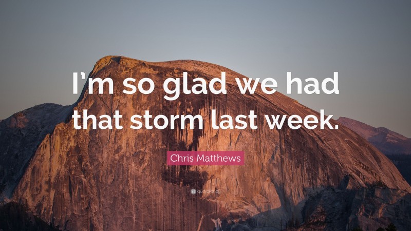 Chris Matthews Quote: “I’m so glad we had that storm last week.”
