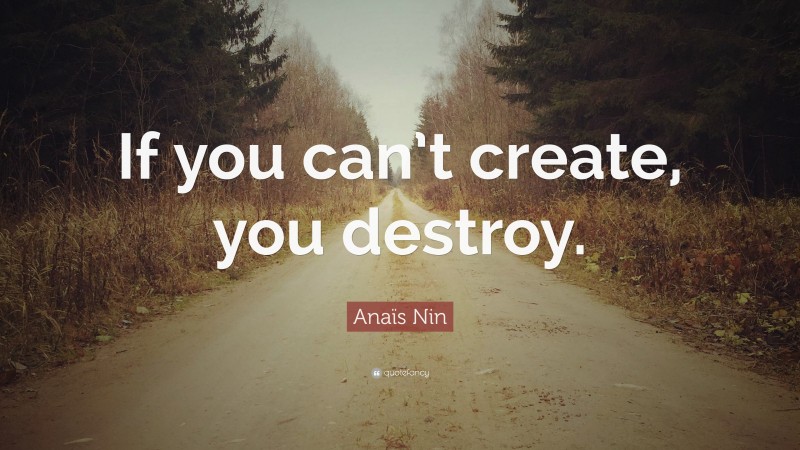 Anaïs Nin Quote: “If you can’t create, you destroy.”